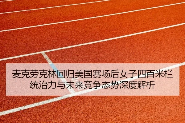 麦克劳克林回归美国赛场后女子四百米栏统治力与未来竞争态势深度解析