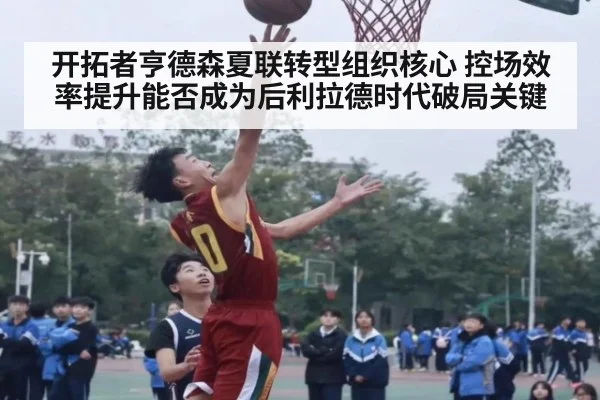 开拓者亨德森夏联转型组织核心 控场效率提升能否成为后利拉德时代破局关键