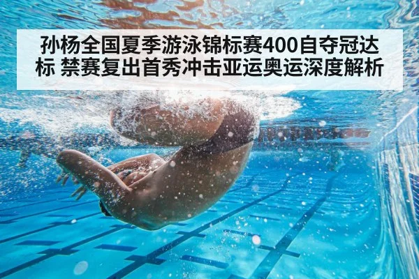 孙杨全国夏季游泳锦标赛400自夺冠达标 禁赛复出首秀冲击亚运奥运深度解析