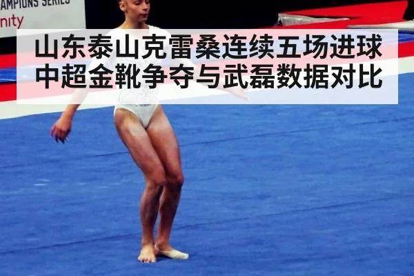 山东泰山克雷桑连续五场进球 中超金靴争夺与武磊数据对比
