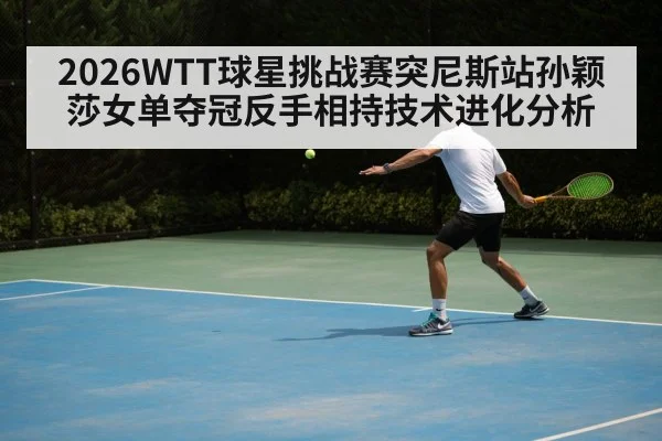 2026WTT球星挑战赛突尼斯站孙颖莎女单夺冠反手相持技术进化分析