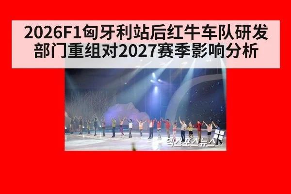 2026F1匈牙利站后红牛车队研发部门重组对2027赛季影响分析